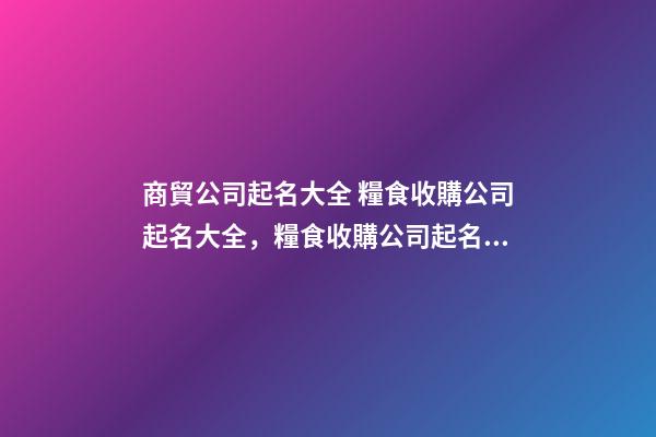 商貿公司起名大全 糧食收購公司起名大全，糧食收購公司起名精選-第1張-公司起名-玄機派